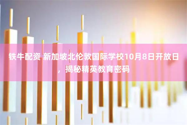 铁牛配资 新加坡北伦敦国际学校10月8日开放日，揭秘精英教育密码