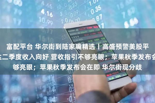 富配平台 华尔街到陆家嘴精选丨高盛预警美股平静期将结束？英伟达二季度收入向好 营收指引不够亮眼；苹果秋季发布会在即 华尔街现分歧