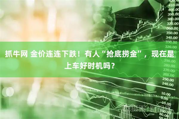 抓牛网 金价连连下跌！有人“抢底捞金”，现在是上车好时机吗？