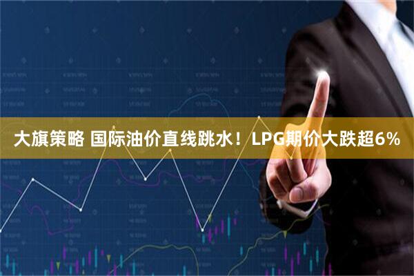 大旗策略 国际油价直线跳水！LPG期价大跌超6%