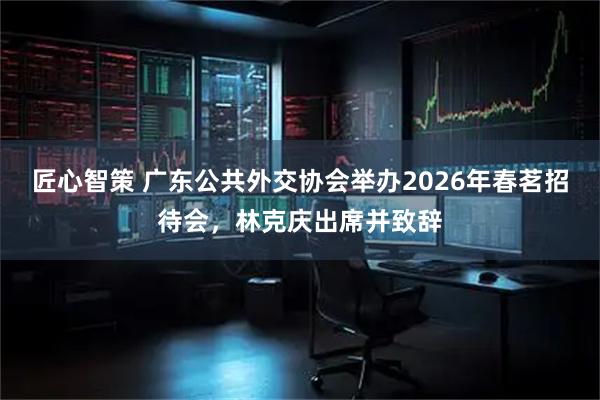 匠心智策 广东公共外交协会举办2026年春茗招待会，林克庆出席并致辞